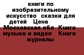 книги по изобразительному искусство, сказки для детей › Цена ­ 50-500 - Московская обл. Книги, музыка и видео » Книги, журналы   . Московская обл.